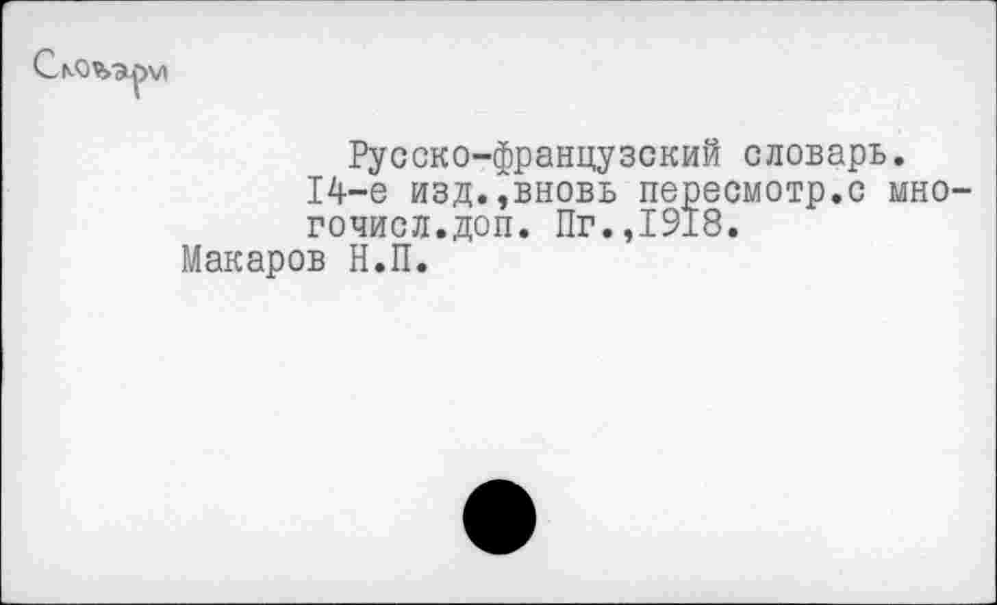 ﻿С\о%эр\л
Русско-французский словарь. 14-е изд.,вновь пересмотр.с мно-гочисл.доп. Пг.,1918.
Макаров Н.П.